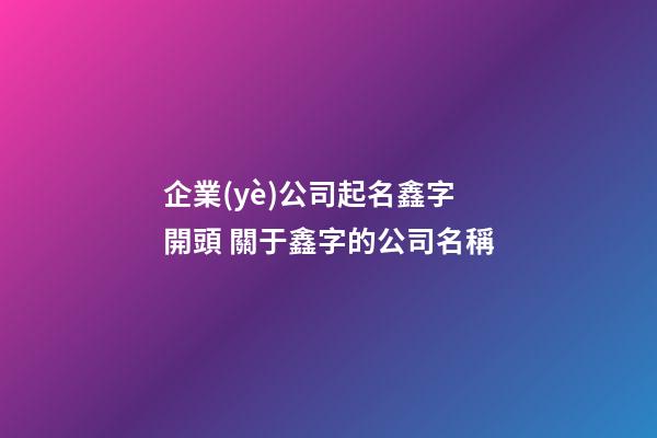 企業(yè)公司起名鑫字開頭 關于鑫字的公司名稱-第1張-公司起名-玄機派